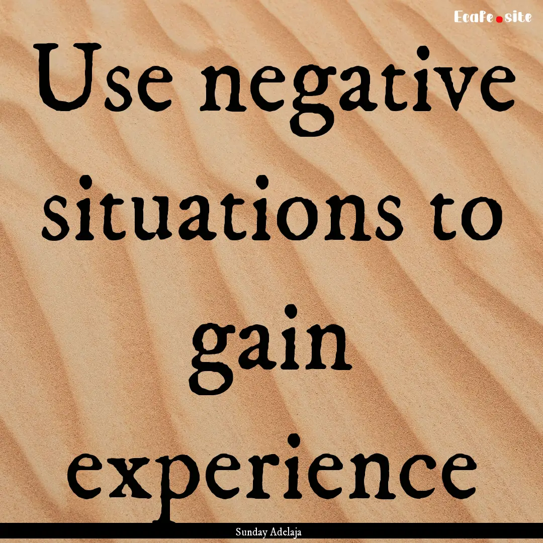 Use negative situations to gain experience.... : Quote by Sunday Adelaja