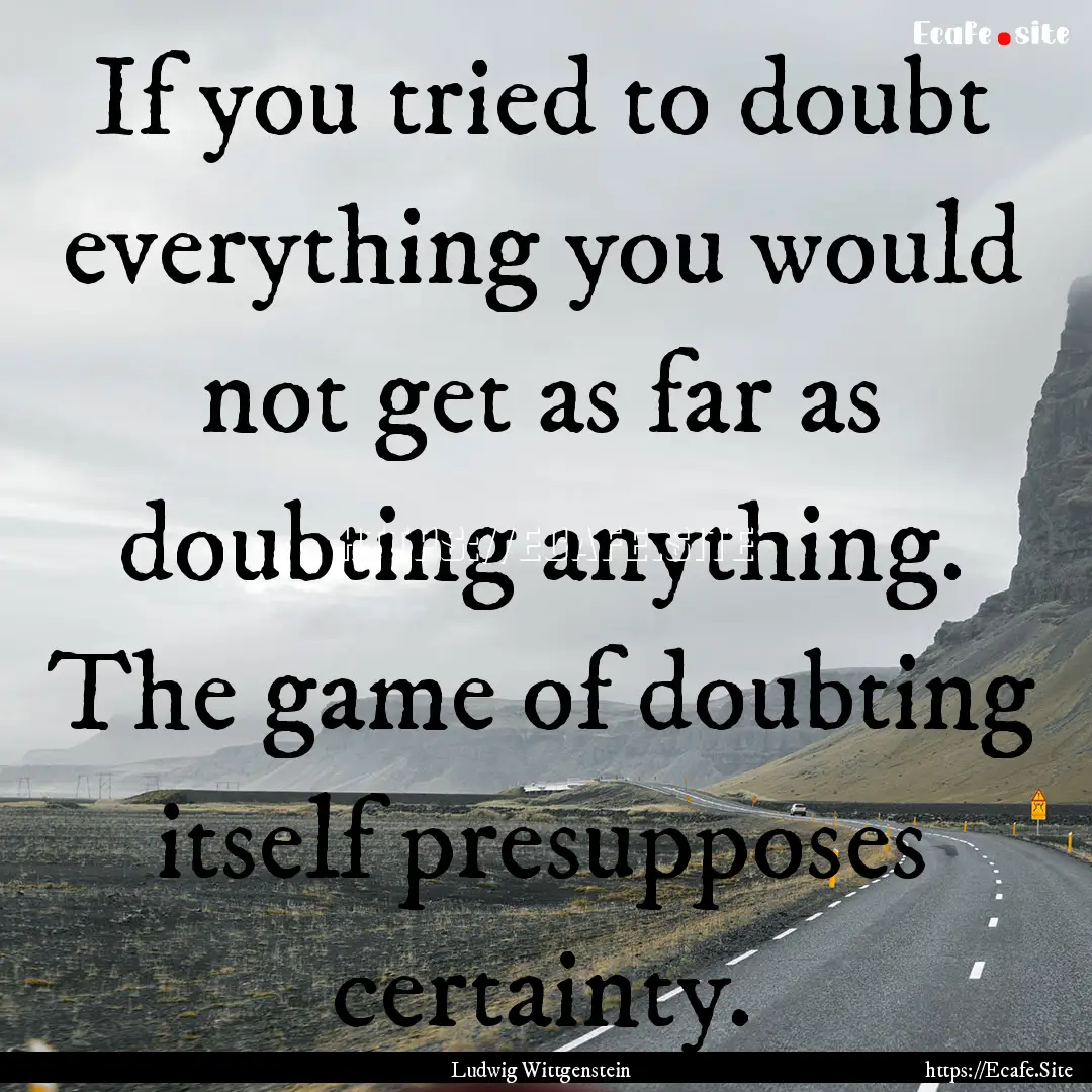 If you tried to doubt everything you would.... : Quote by Ludwig Wittgenstein