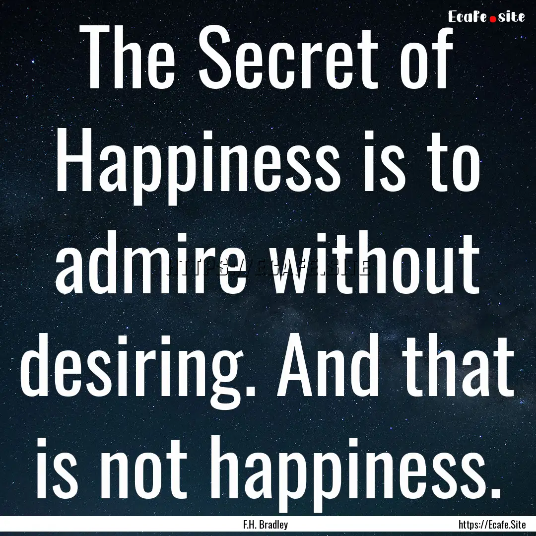 The Secret of Happiness is to admire without.... : Quote by F.H. Bradley