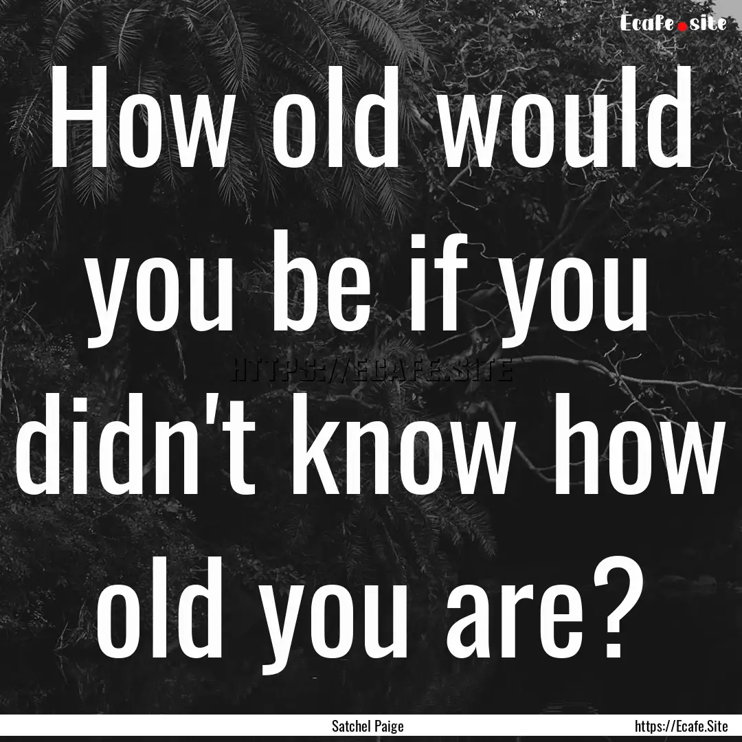 How old would you be if you didn't know how.... : Quote by Satchel Paige