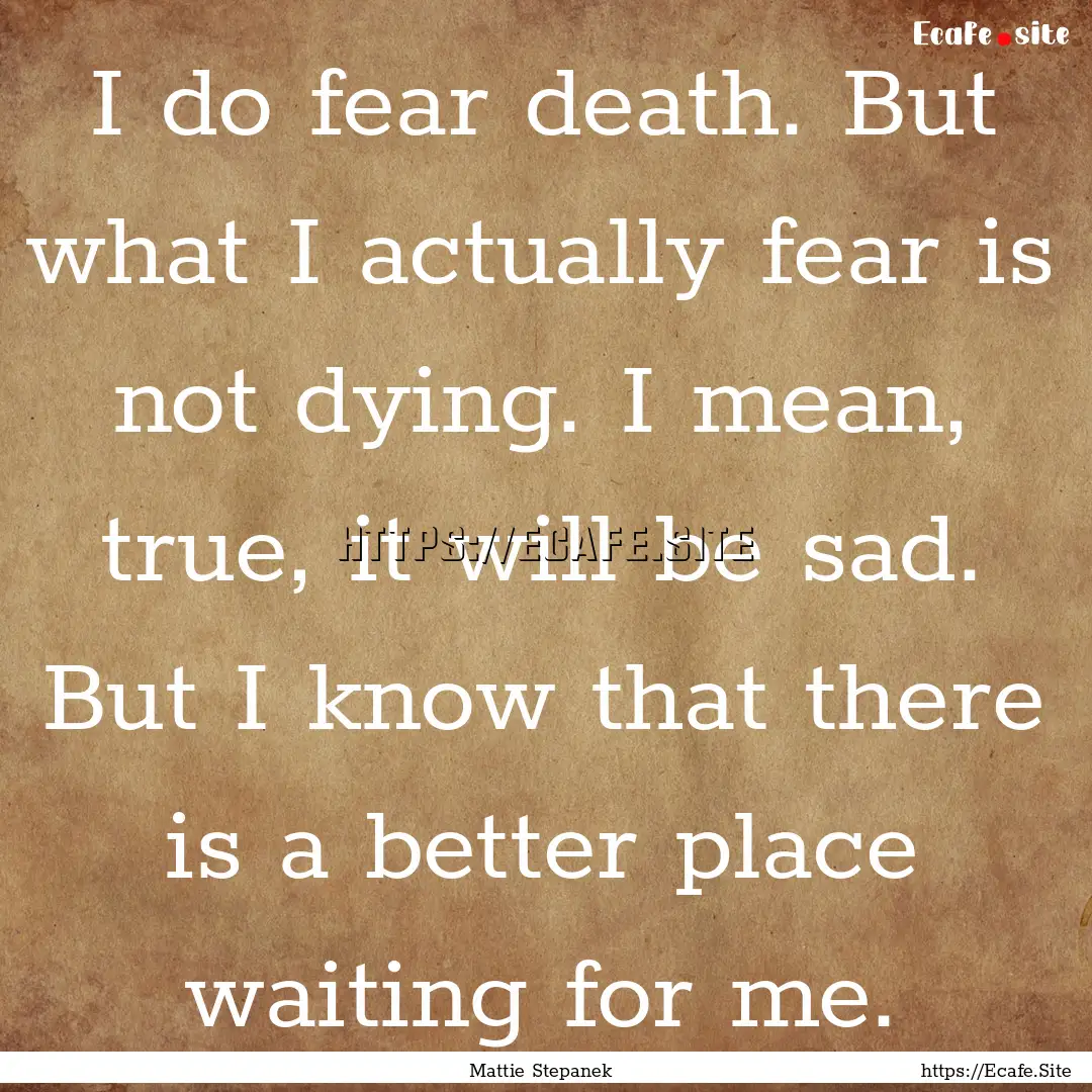 I do fear death. But what I actually fear.... : Quote by Mattie Stepanek