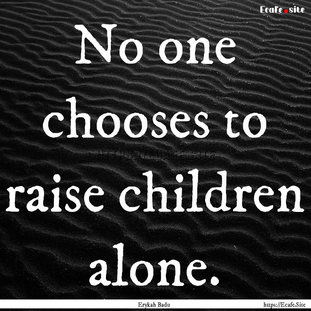 No one chooses to raise children alone. : Quote by Erykah Badu