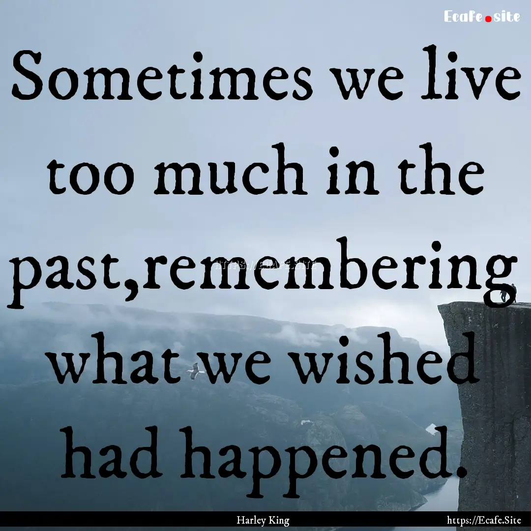 Sometimes we live too much in the past,remembering.... : Quote by Harley King