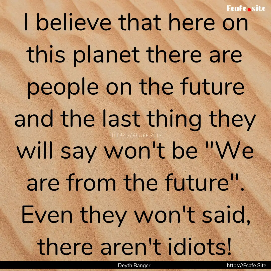 I believe that here on this planet there.... : Quote by Deyth Banger