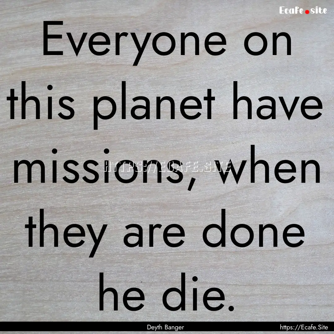 Everyone on this planet have missions, when.... : Quote by Deyth Banger