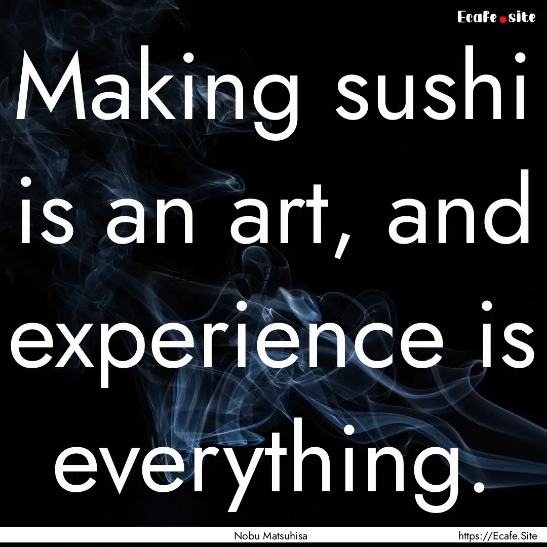 Making sushi is an art, and experience is.... : Quote by Nobu Matsuhisa