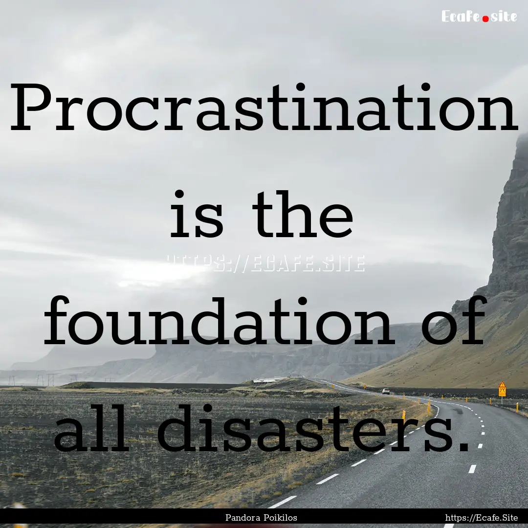 Procrastination is the foundation of all.... : Quote by Pandora Poikilos