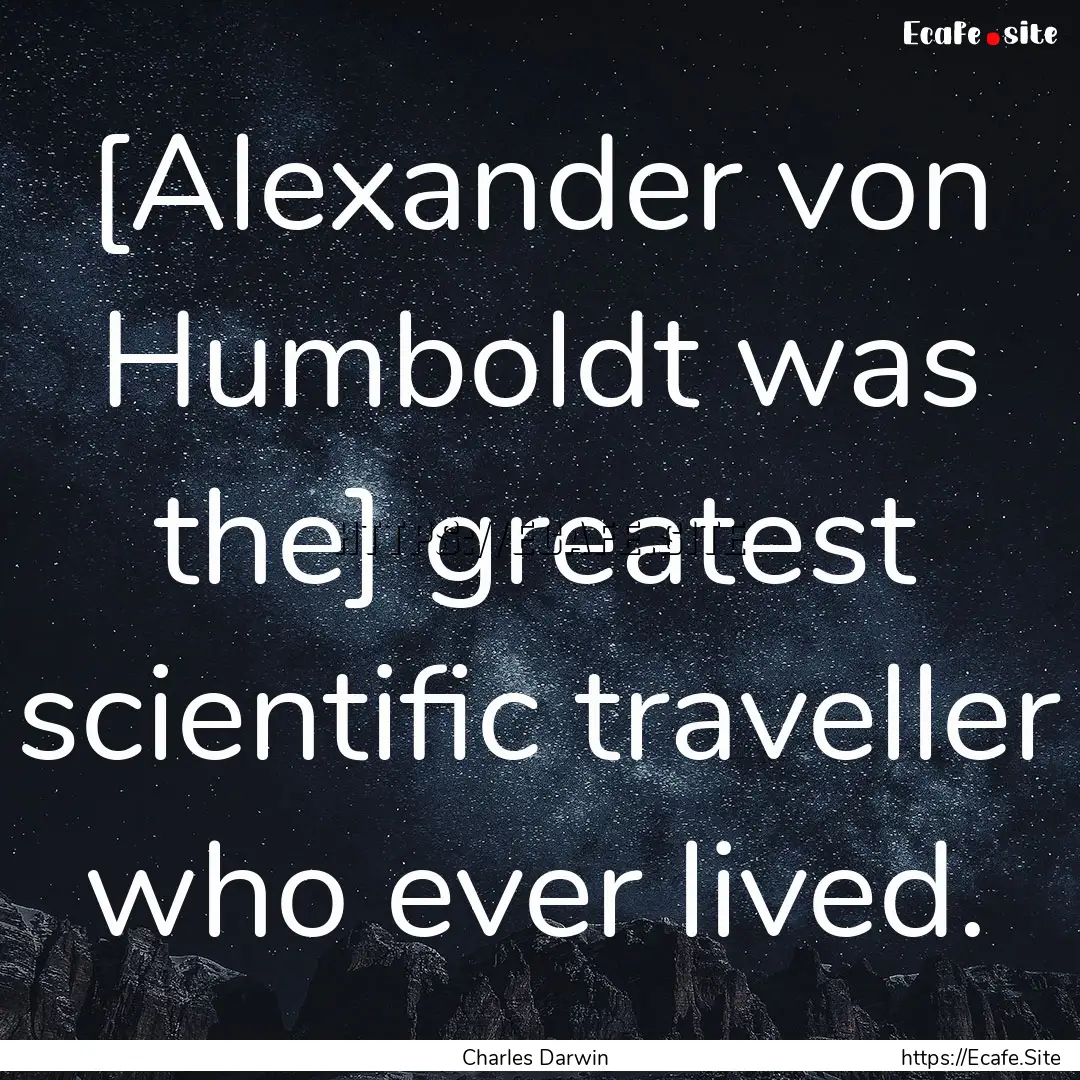 [Alexander von Humboldt was the] greatest.... : Quote by Charles Darwin