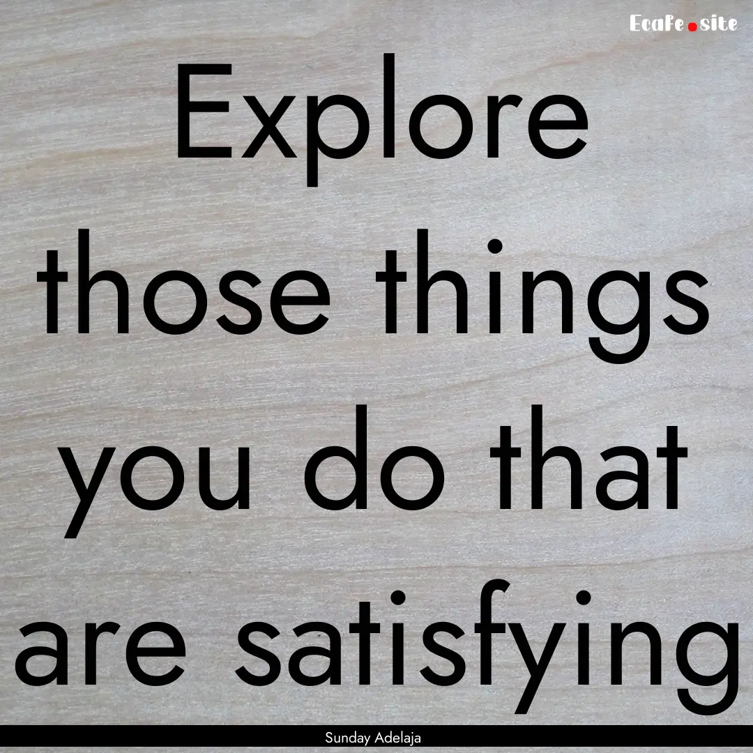 Explore those things you do that are satisfying.... : Quote by Sunday Adelaja