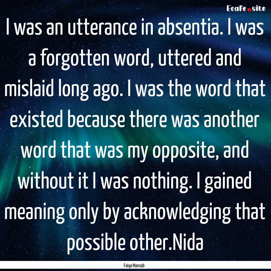 I was an utterance in absentia. I was a forgotten.... : Quote by Faiqa Mansab