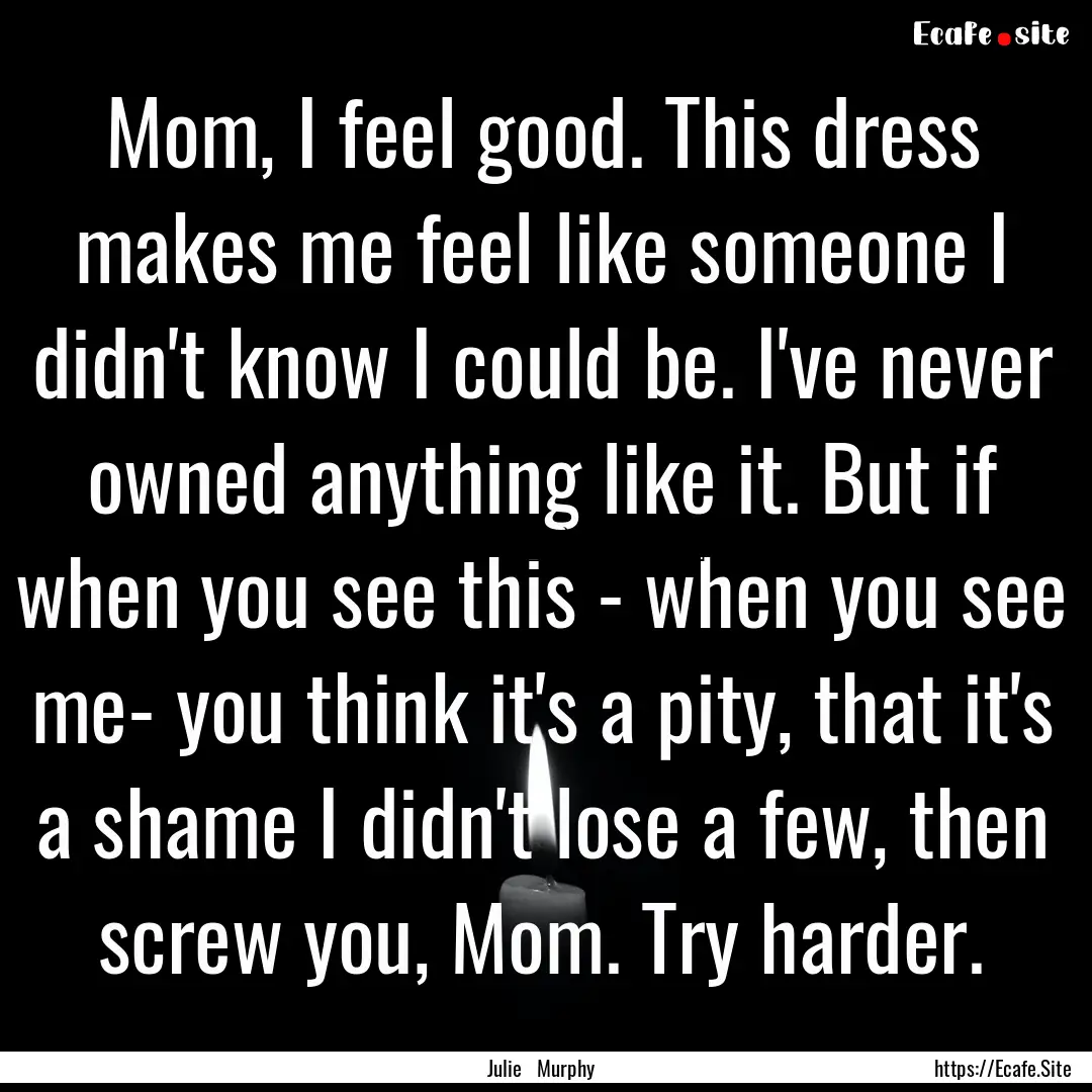 Mom, I feel good. This dress makes me feel.... : Quote by Julie Murphy