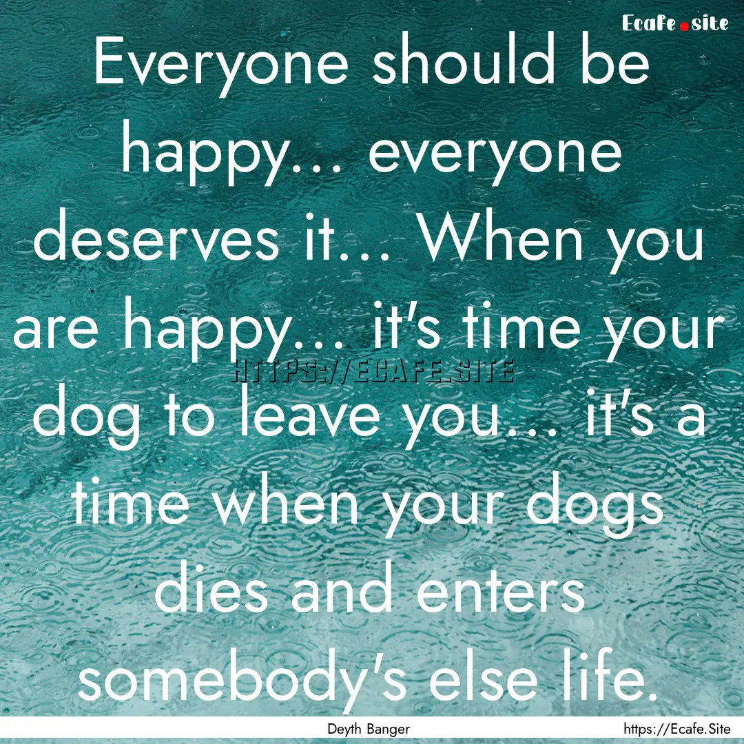 Everyone should be happy... everyone deserves.... : Quote by Deyth Banger