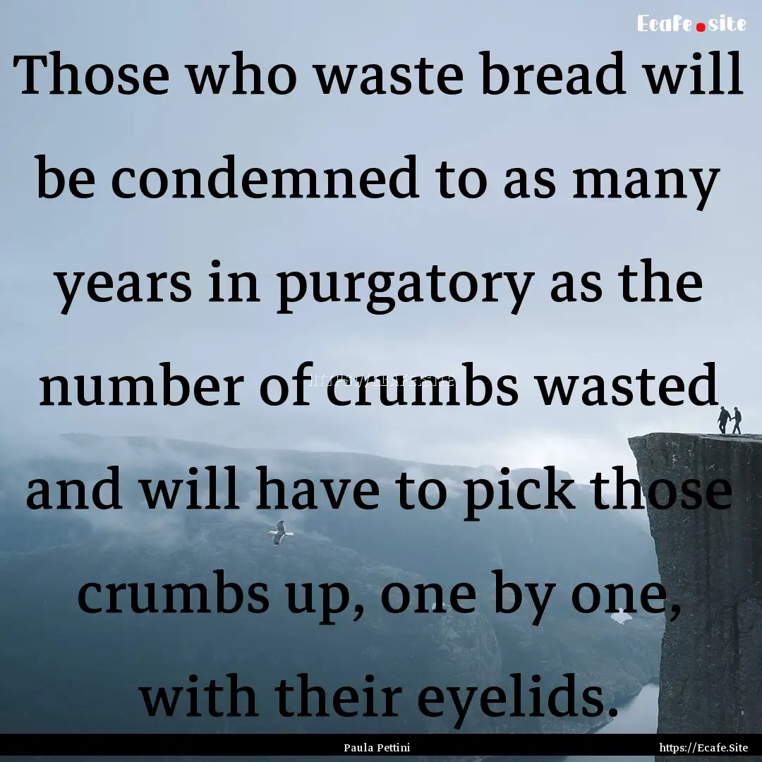 Those who waste bread will be condemned to.... : Quote by Paula Pettini