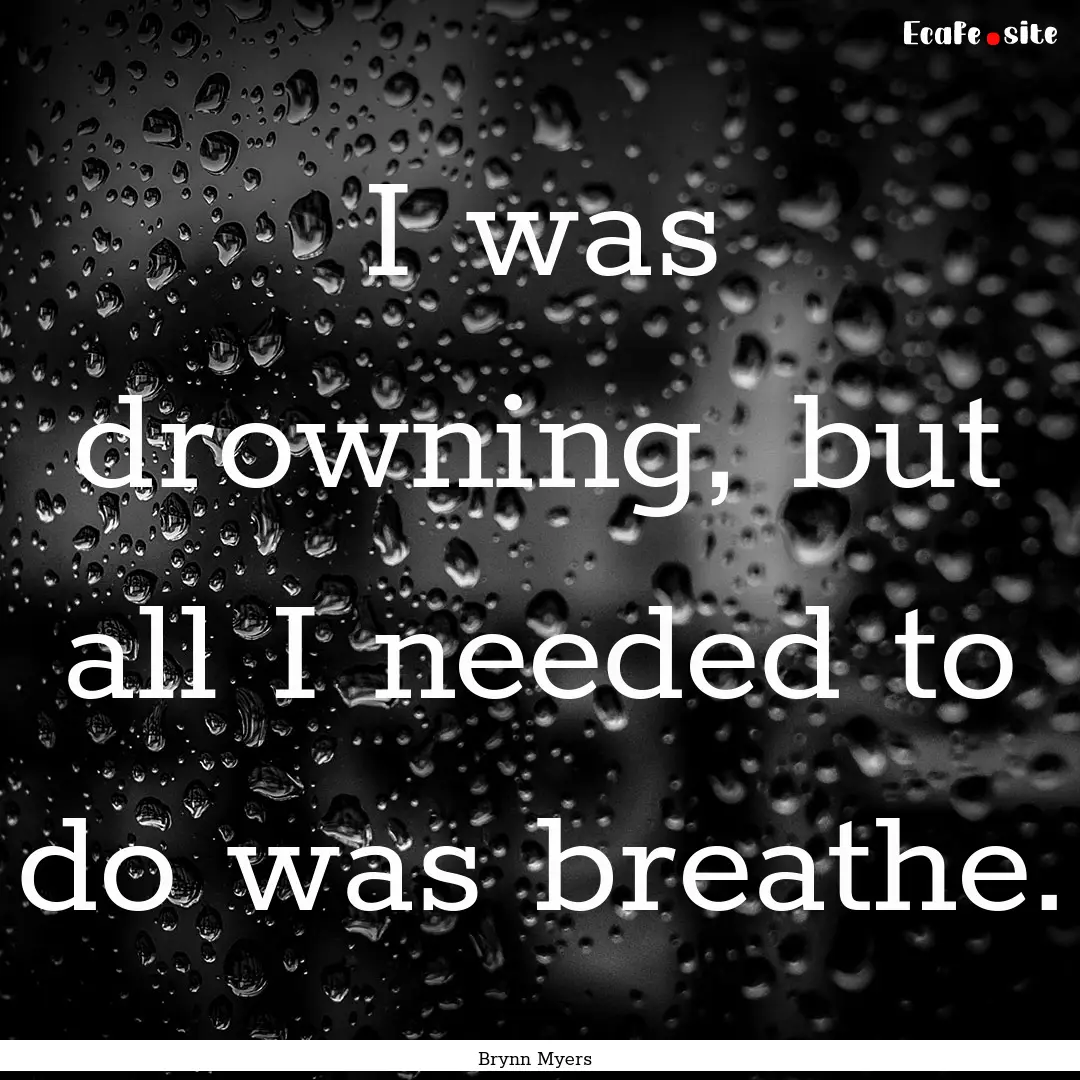 I was drowning, but all I needed to do was.... : Quote by Brynn Myers