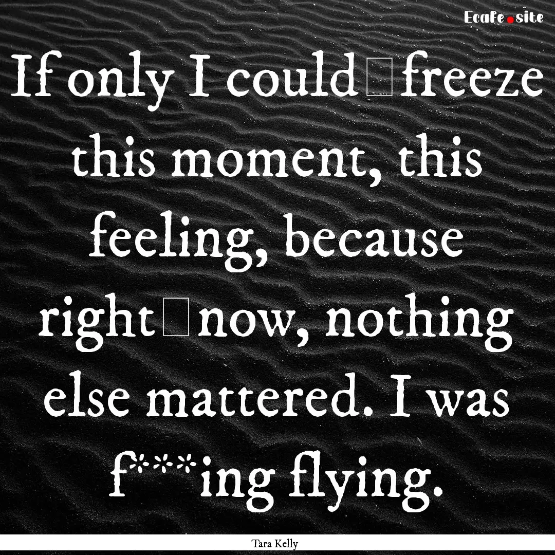 If only I could	freeze this moment, this.... : Quote by Tara Kelly