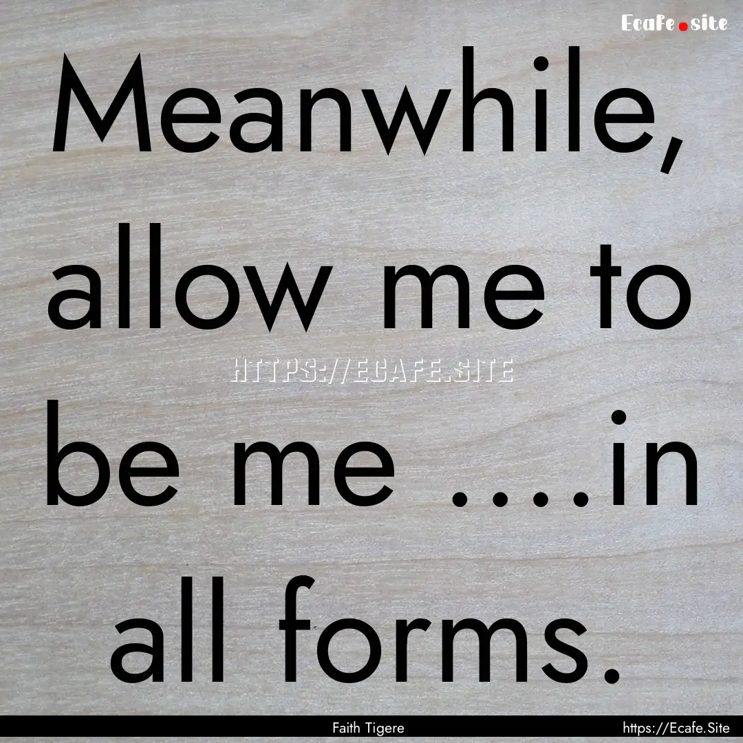 Meanwhile, allow me to be me ….in all forms..... : Quote by Faith Tigere