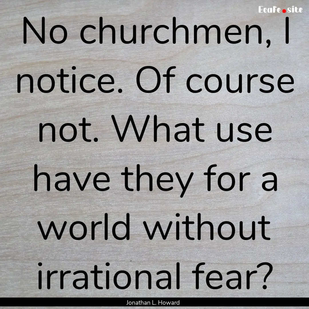 No churchmen, I notice. Of course not. What.... : Quote by Jonathan L. Howard