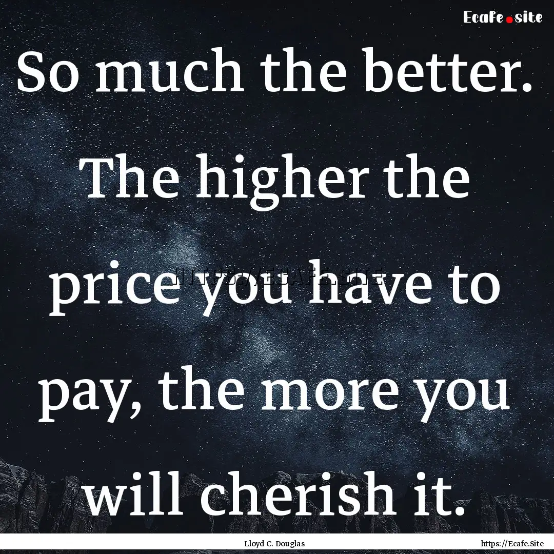 So much the better. The higher the price.... : Quote by Lloyd C. Douglas