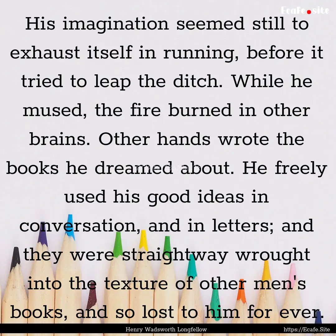 His imagination seemed still to exhaust itself.... : Quote by Henry Wadsworth Longfellow