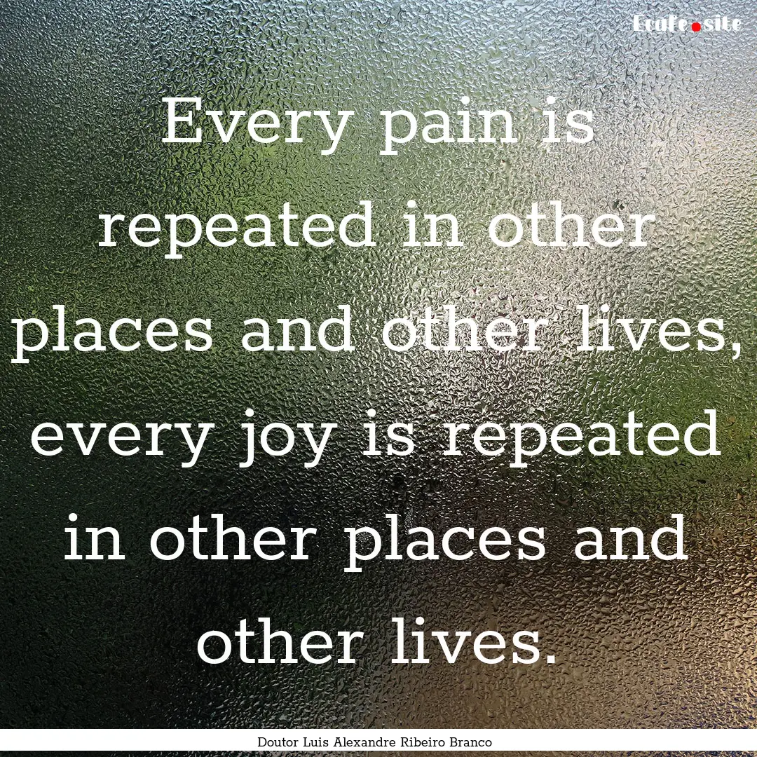 Every pain is repeated in other places and.... : Quote by Doutor Luis Alexandre Ribeiro Branco