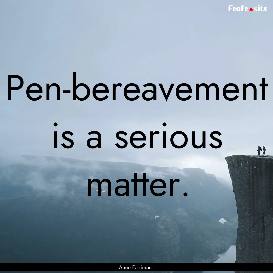 Pen-bereavement is a serious matter. : Quote by Anne Fadiman