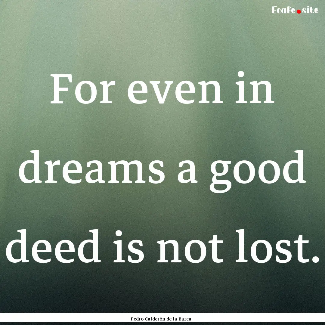 For even in dreams a good deed is not lost..... : Quote by Pedro Calderón de la Barca