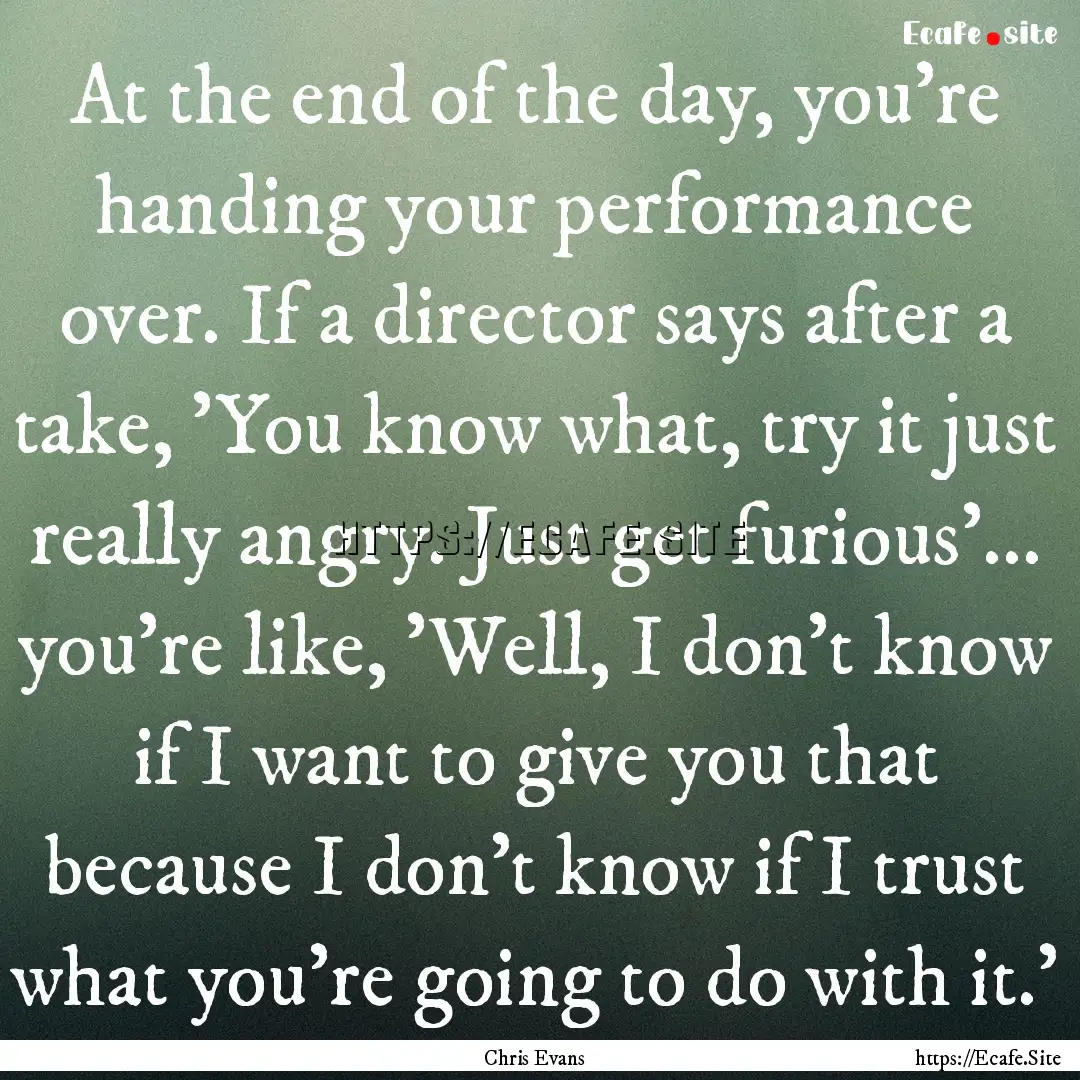 At the end of the day, you're handing your.... : Quote by Chris Evans