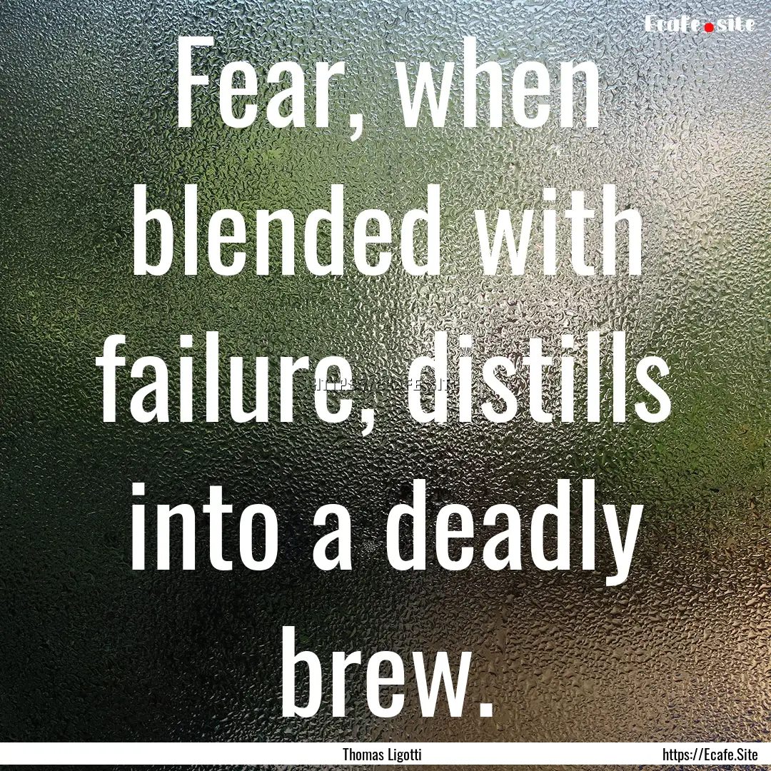 Fear, when blended with failure, distills.... : Quote by Thomas Ligotti