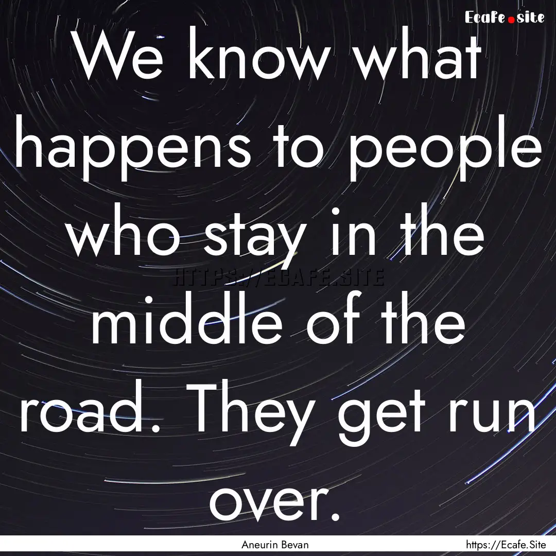 We know what happens to people who stay in.... : Quote by Aneurin Bevan