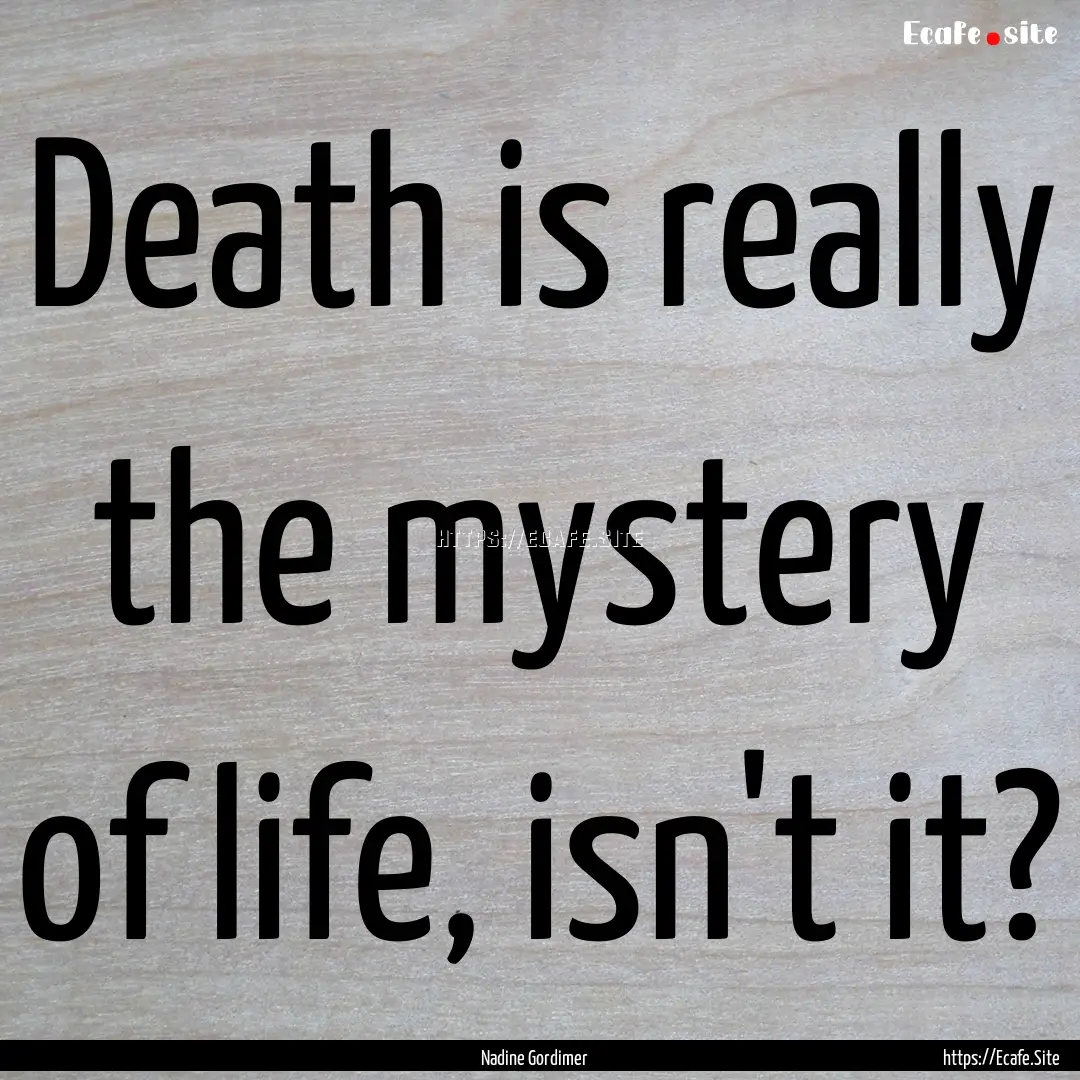 Death is really the mystery of life, isn't.... : Quote by Nadine Gordimer