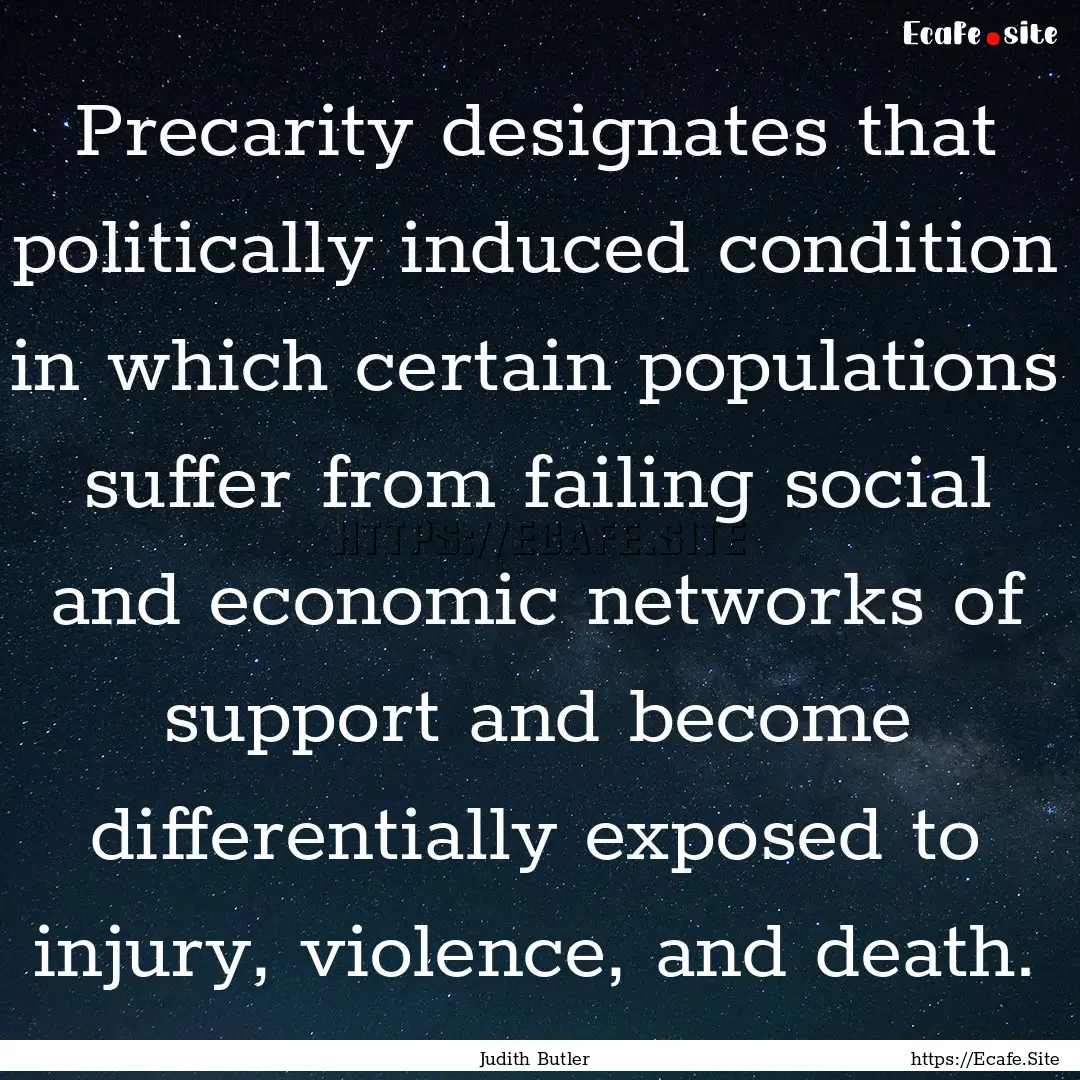 Precarity designates that politically induced.... : Quote by Judith Butler