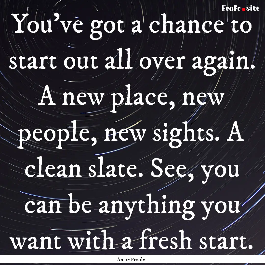 You’ve got a chance to start out all over.... : Quote by Annie Proulx