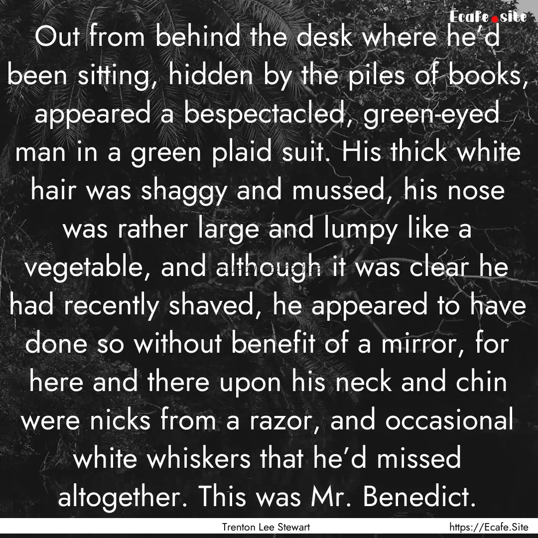 Out from behind the desk where he’d been.... : Quote by Trenton Lee Stewart