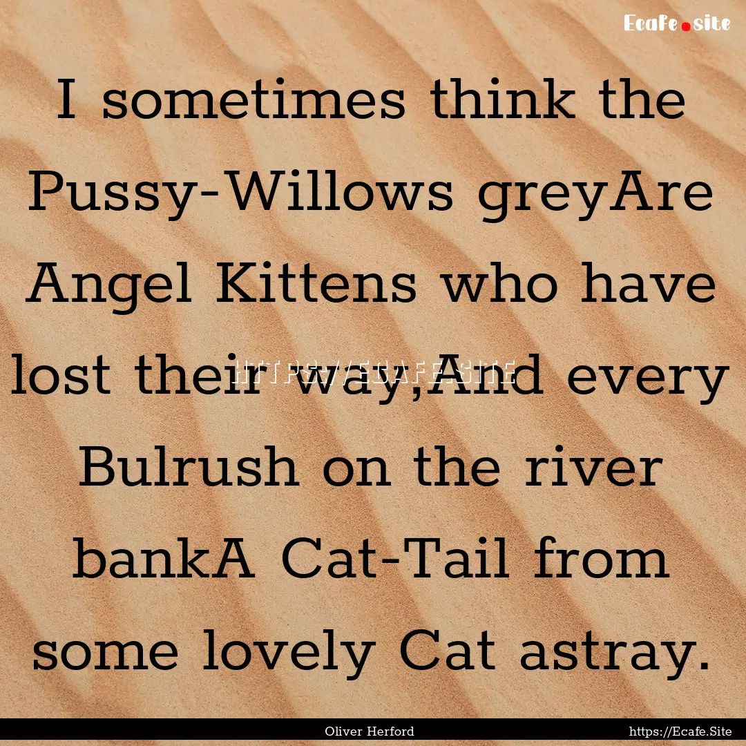 I sometimes think the Pussy-Willows greyAre.... : Quote by Oliver Herford