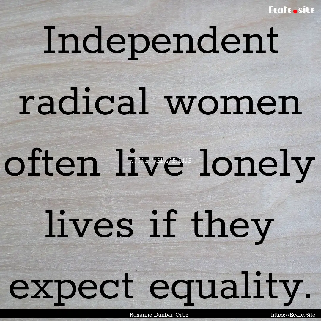 Independent radical women often live lonely.... : Quote by Roxanne Dunbar-Ortiz