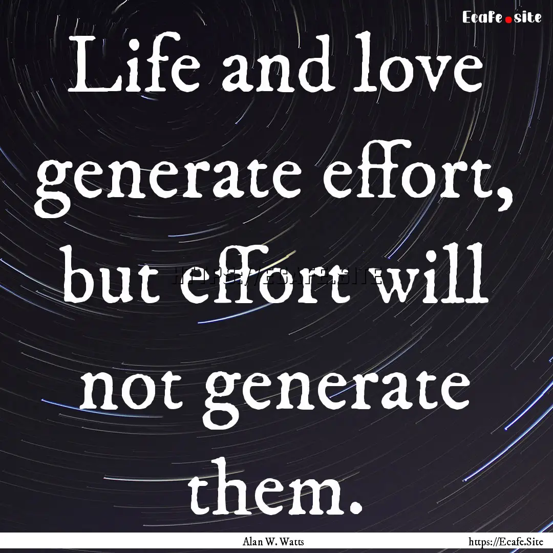 Life and love generate effort, but effort.... : Quote by Alan W. Watts