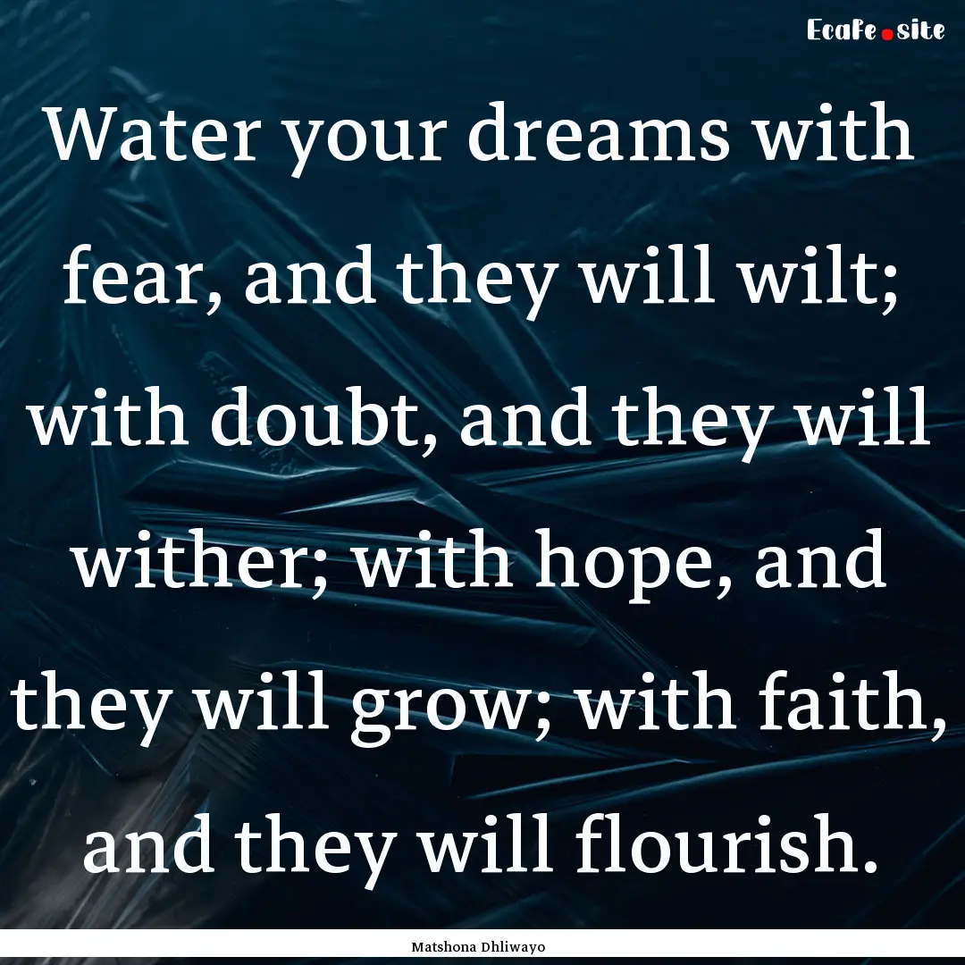 Water your dreams with fear, and they will.... : Quote by Matshona Dhliwayo