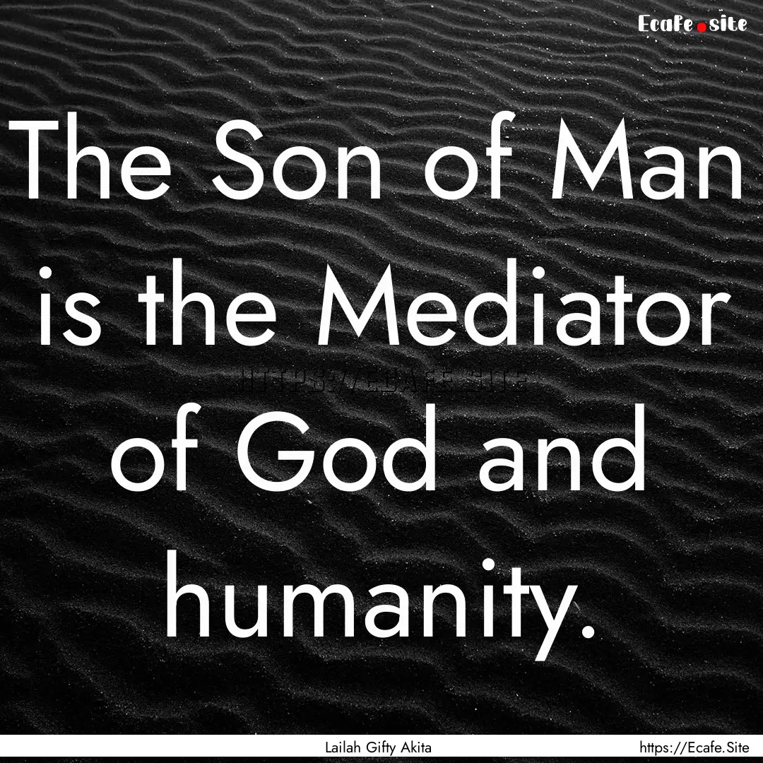 The Son of Man is the Mediator of God and.... : Quote by Lailah Gifty Akita