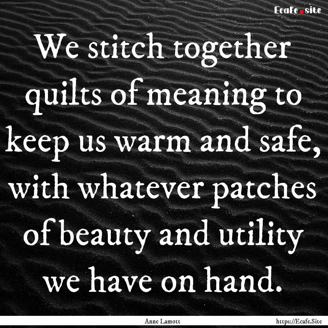 We stitch together quilts of meaning to keep.... : Quote by Anne Lamott