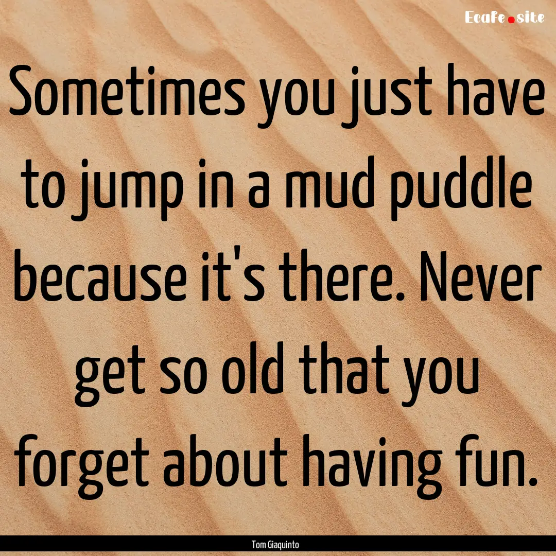 Sometimes you just have to jump in a mud.... : Quote by Tom Giaquinto