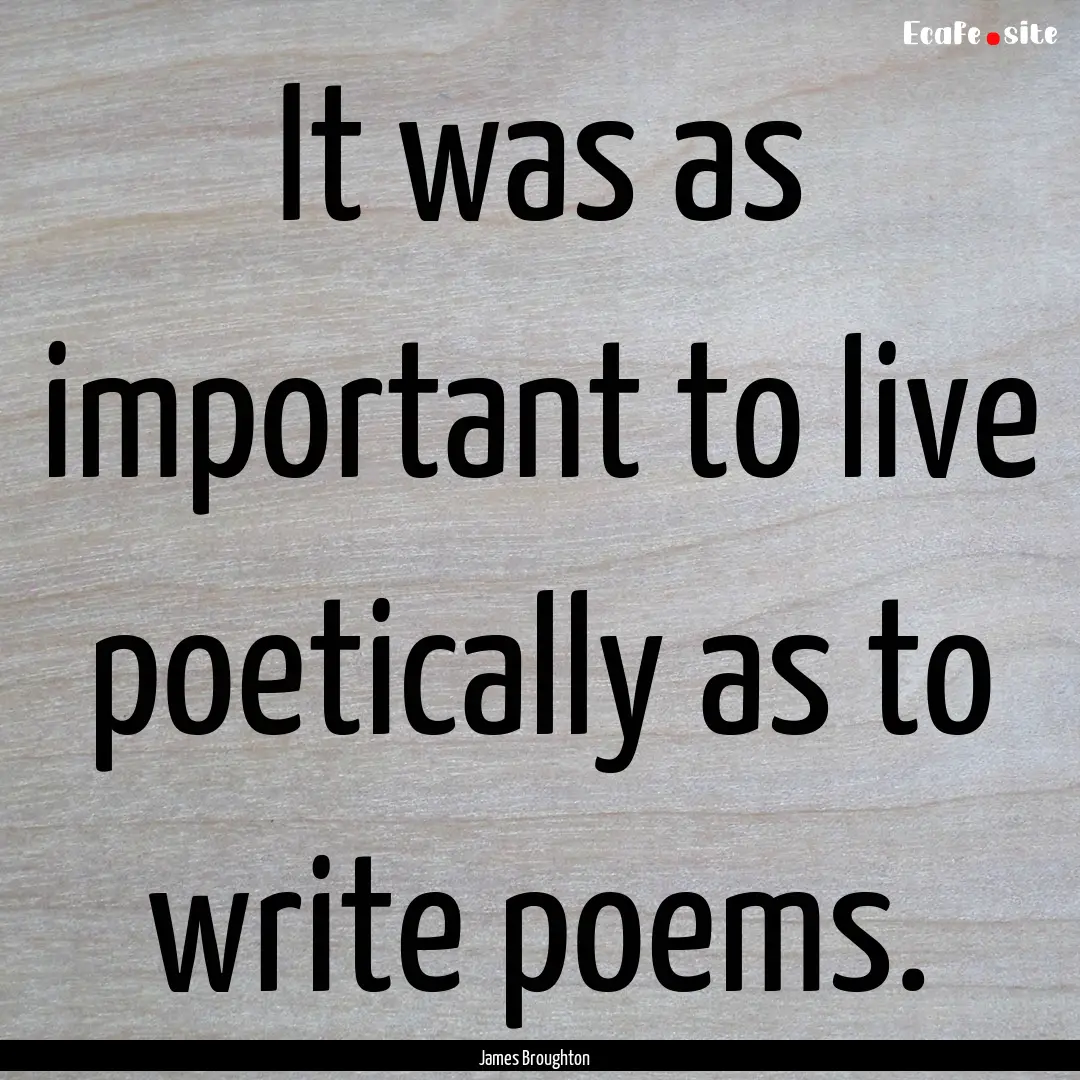 It was as important to live poetically as.... : Quote by James Broughton