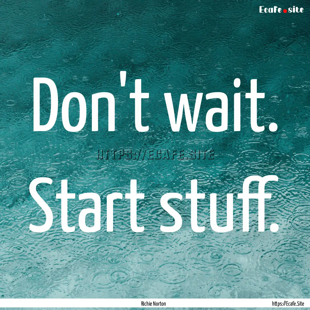 Don't wait. Start stuff. : Quote by Richie Norton