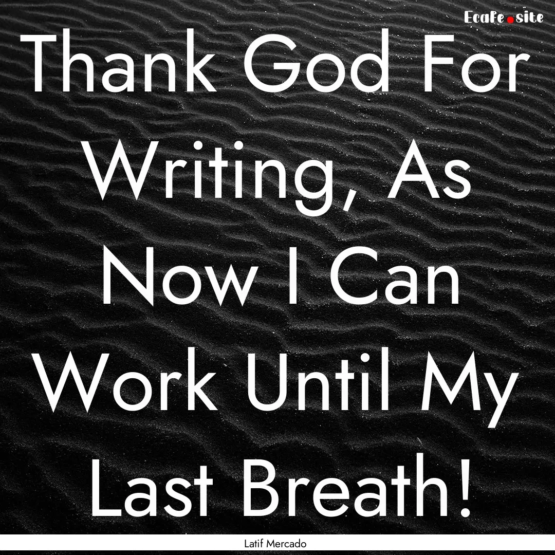 Thank God For Writing, As Now I Can Work.... : Quote by Latif Mercado