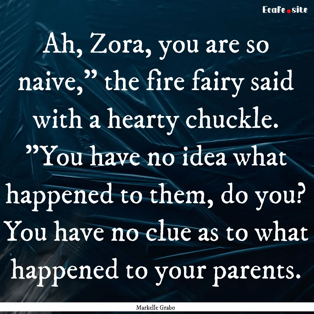 Ah, Zora, you are so naive,