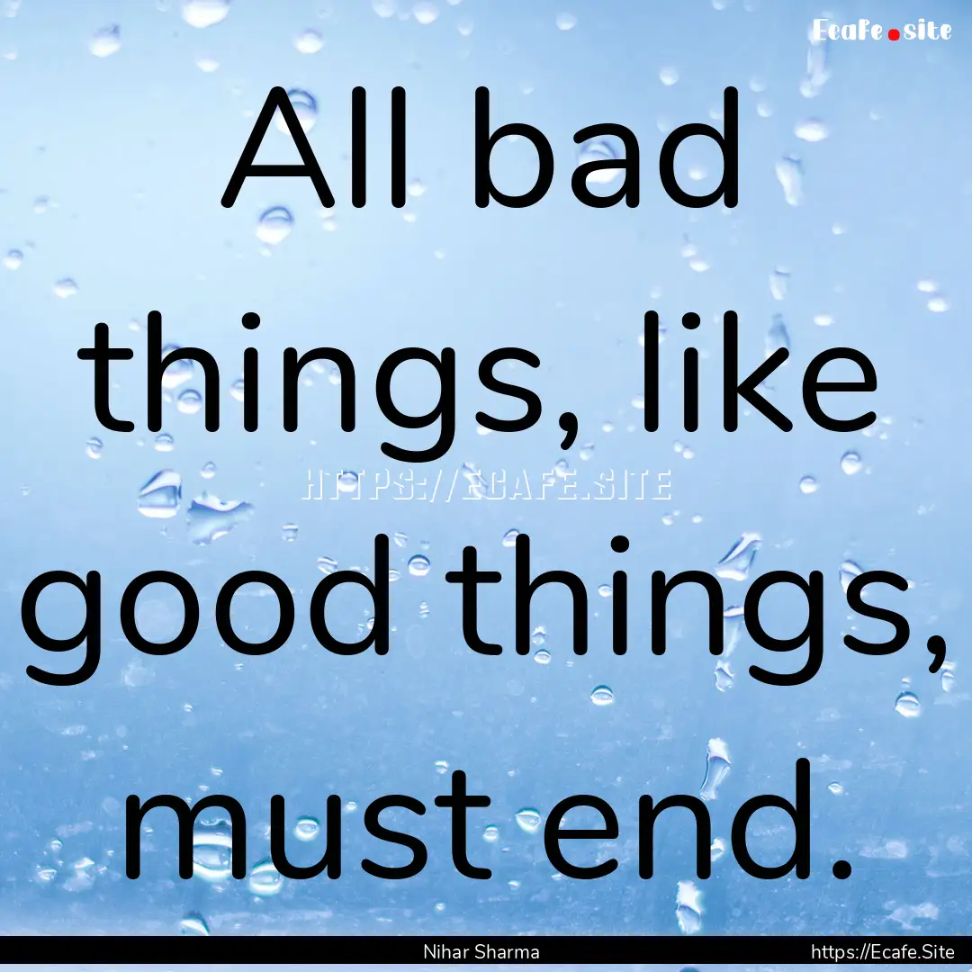 All bad things, like good things, must end..... : Quote by Nihar Sharma