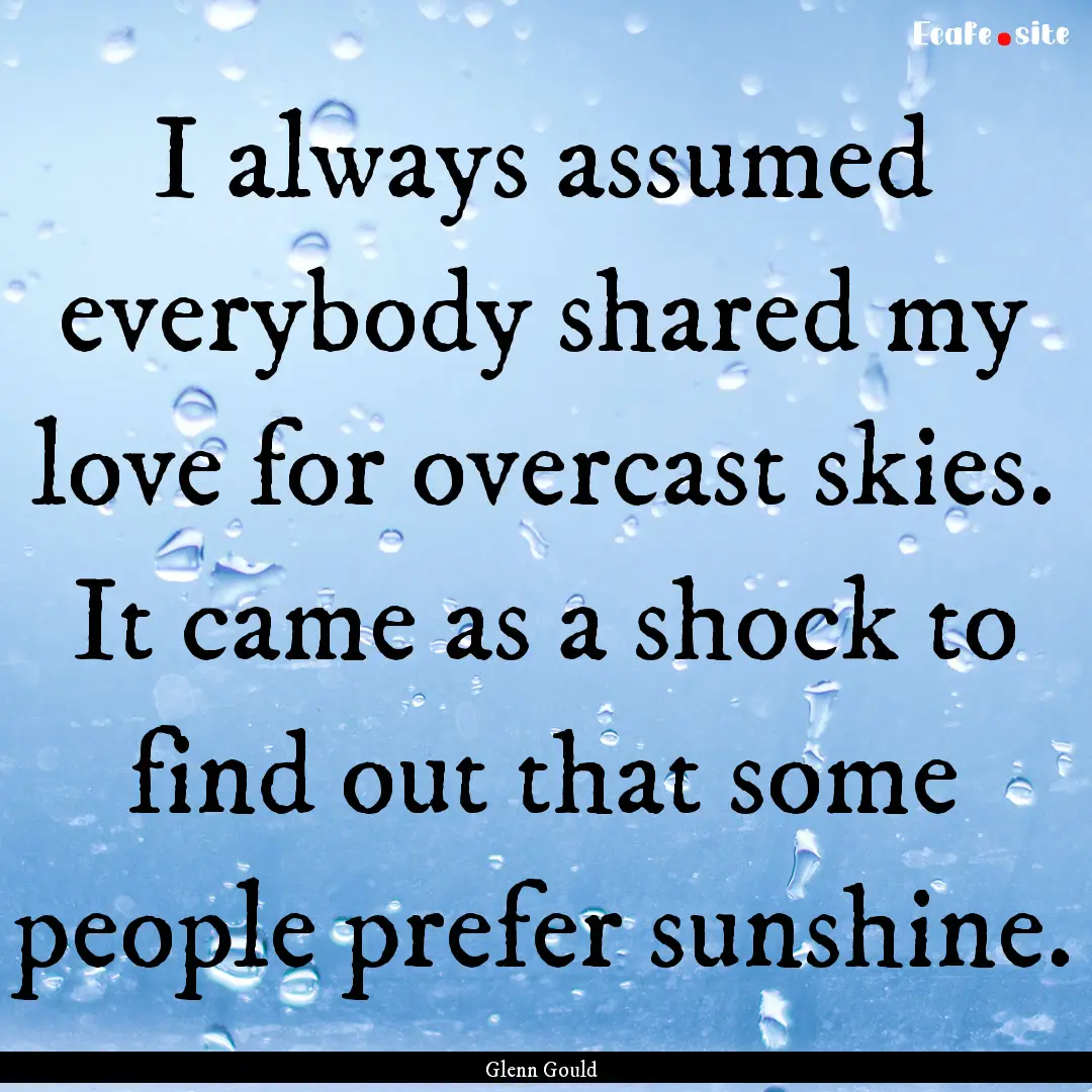 I always assumed everybody shared my love.... : Quote by Glenn Gould