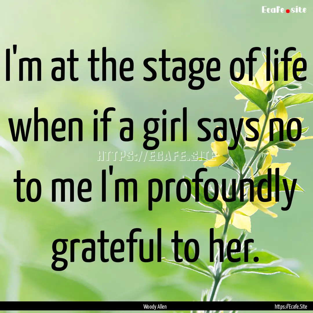 I'm at the stage of life when if a girl says.... : Quote by Woody Allen