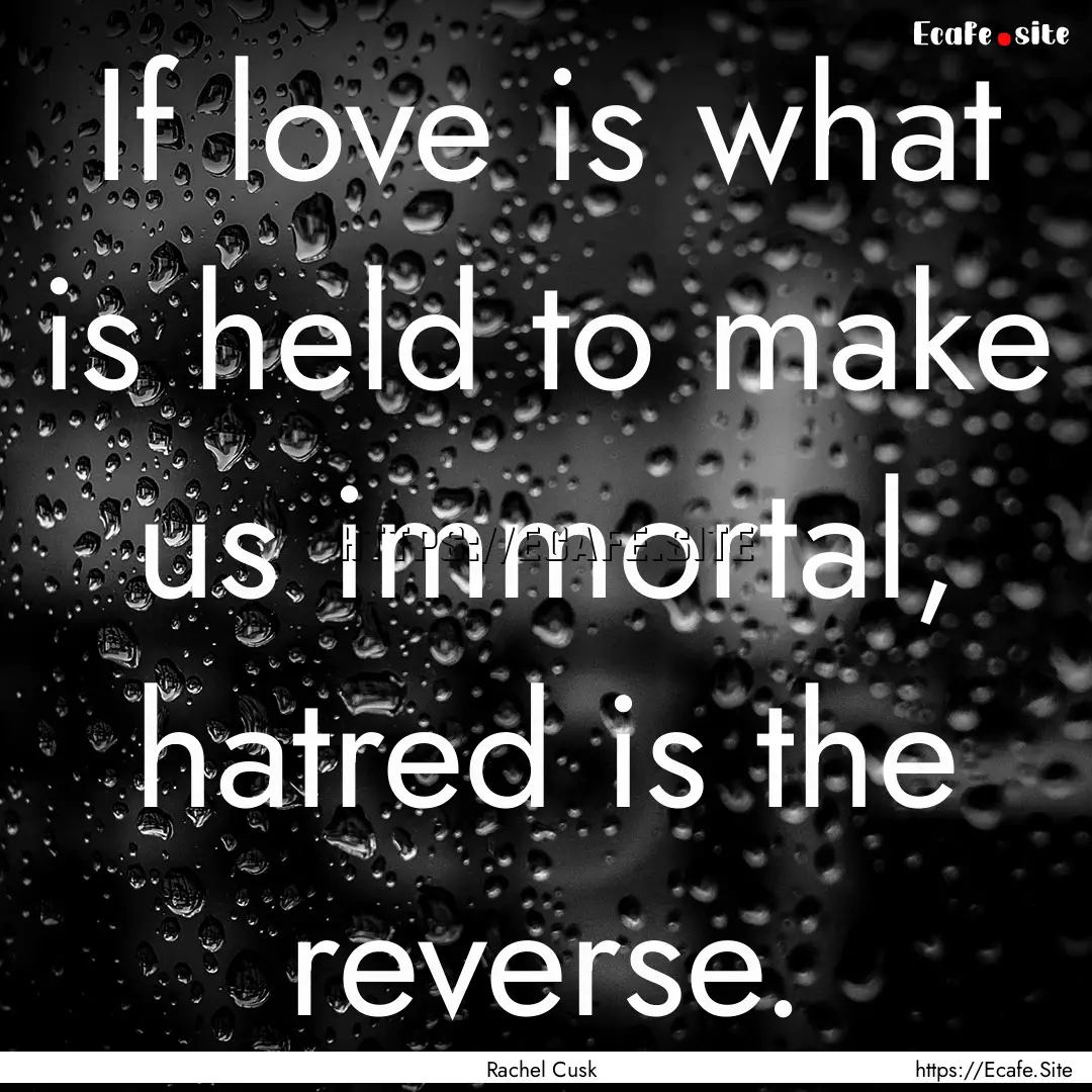 If love is what is held to make us immortal,.... : Quote by Rachel Cusk