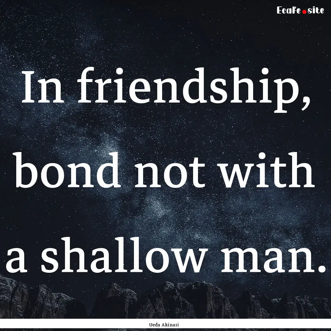 In friendship, bond not with a shallow man..... : Quote by Ueda Akinari