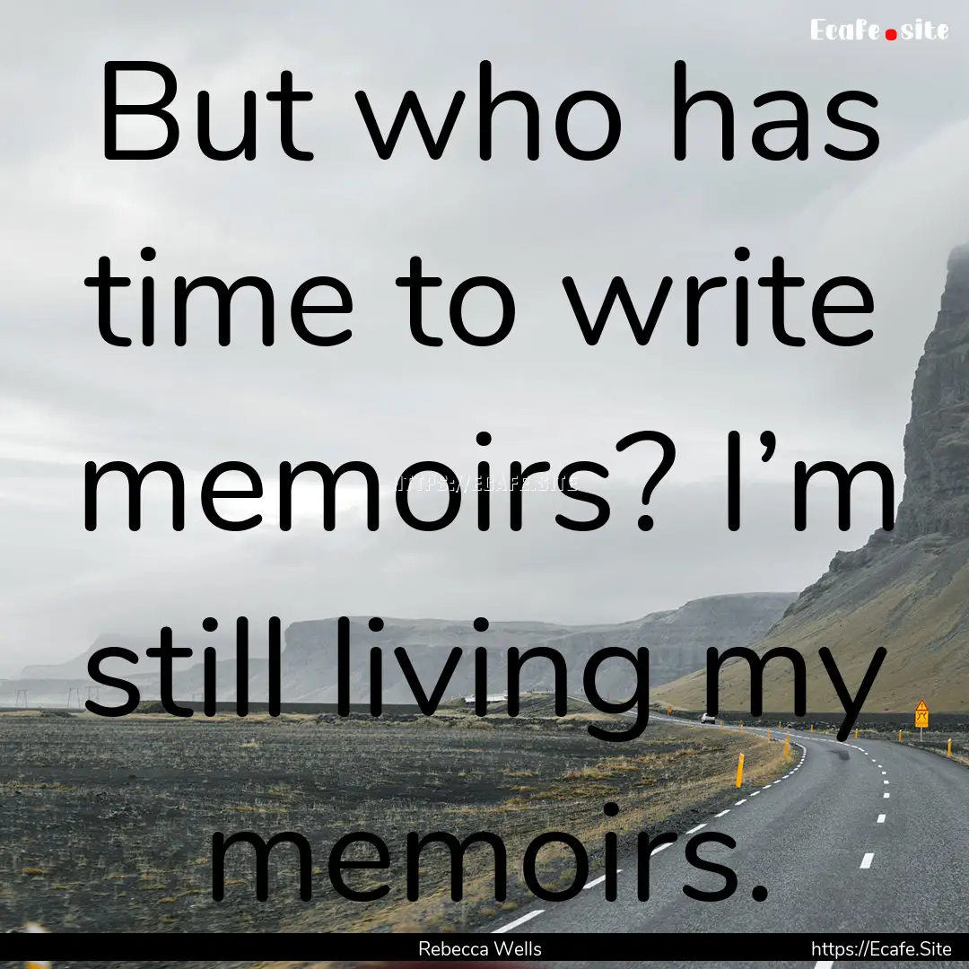 But who has time to write memoirs? I’m.... : Quote by Rebecca Wells